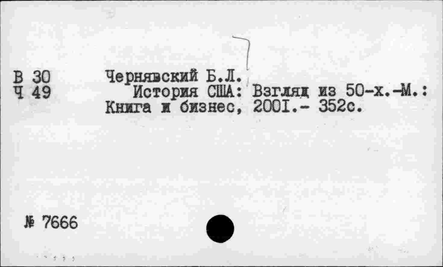 ﻿В 30
Ч 49
Чернявский БЛ.
История США: Взгляд из 50-х.-М.: Книга ж бизнес, 2001.- 352с.
Л 7666